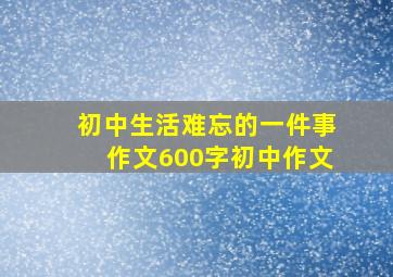 初中生活难忘的一件事作文600字初中作文