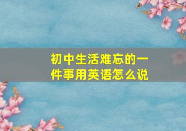 初中生活难忘的一件事用英语怎么说