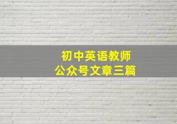 初中英语教师公众号文章三篇