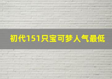 初代151只宝可梦人气最低