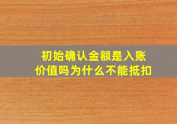 初始确认金额是入账价值吗为什么不能抵扣