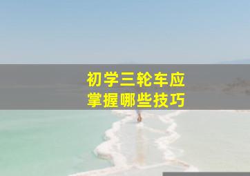 初学三轮车应掌握哪些技巧