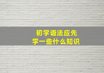 初学语法应先学一些什么知识