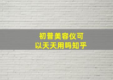 初普美容仪可以天天用吗知乎