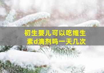 初生婴儿可以吃维生素d滴剂吗一天几次