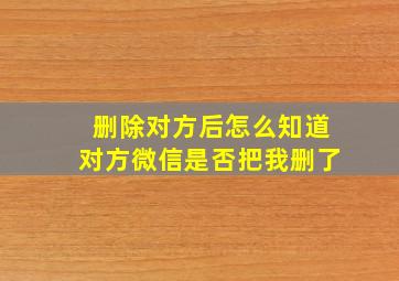 删除对方后怎么知道对方微信是否把我删了