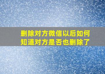 删除对方微信以后如何知道对方是否也删除了