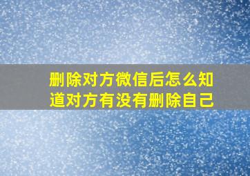 删除对方微信后怎么知道对方有没有删除自己