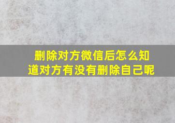 删除对方微信后怎么知道对方有没有删除自己呢