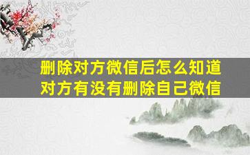 删除对方微信后怎么知道对方有没有删除自己微信