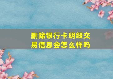 删除银行卡明细交易信息会怎么样吗