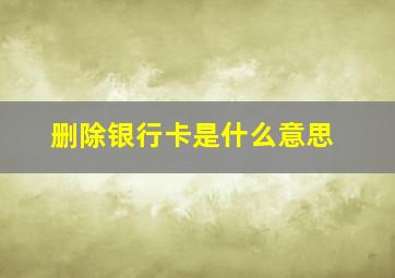 删除银行卡是什么意思