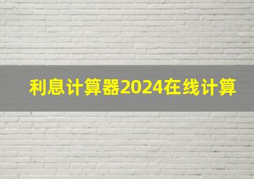 利息计算器2024在线计算