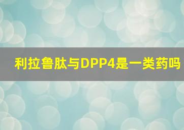 利拉鲁肽与DPP4是一类药吗