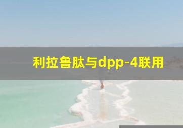 利拉鲁肽与dpp-4联用