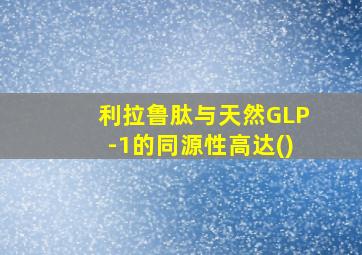 利拉鲁肽与天然GLP-1的同源性高达()