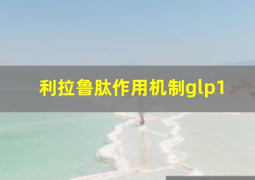 利拉鲁肽作用机制glp1