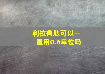 利拉鲁肽可以一直用0.6单位吗