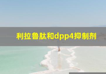 利拉鲁肽和dpp4抑制剂