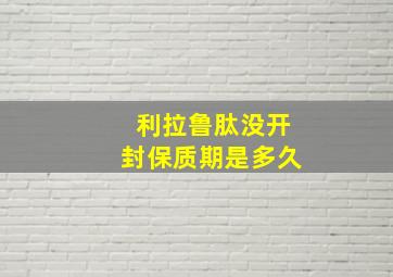 利拉鲁肽没开封保质期是多久