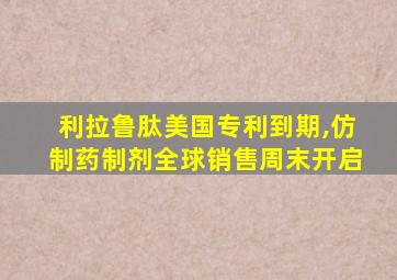 利拉鲁肽美国专利到期,仿制药制剂全球销售周末开启