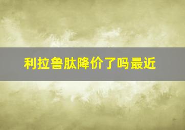 利拉鲁肽降价了吗最近