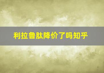 利拉鲁肽降价了吗知乎