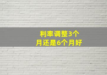 利率调整3个月还是6个月好