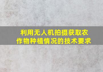 利用无人机拍摄获取农作物种植情况的技术要求