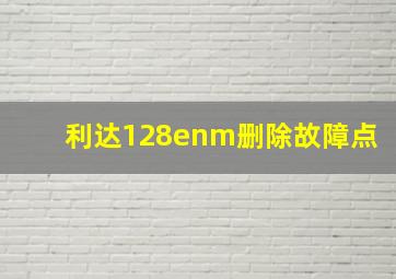 利达128enm删除故障点