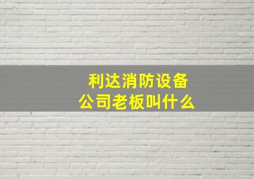 利达消防设备公司老板叫什么