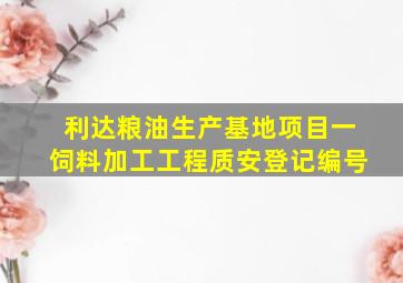 利达粮油生产基地项目一饲料加工工程质安登记编号