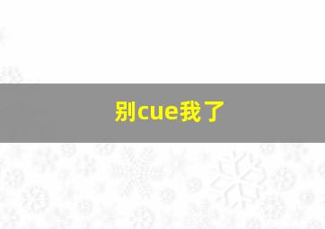 别cue我了