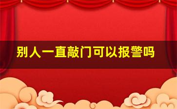 别人一直敲门可以报警吗