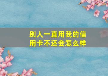 别人一直用我的信用卡不还会怎么样