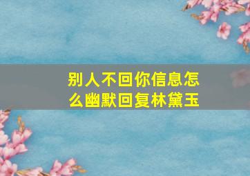 别人不回你信息怎么幽默回复林黛玉