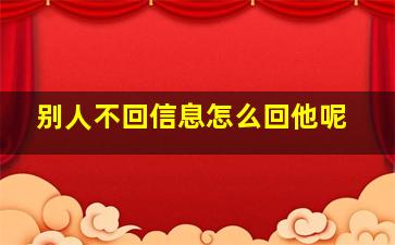 别人不回信息怎么回他呢