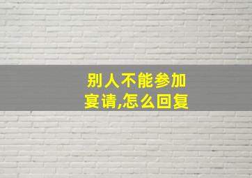 别人不能参加宴请,怎么回复