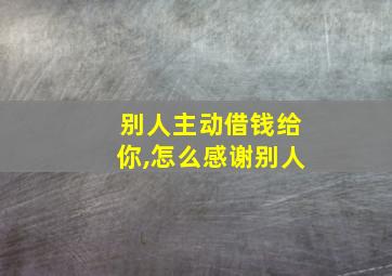 别人主动借钱给你,怎么感谢别人