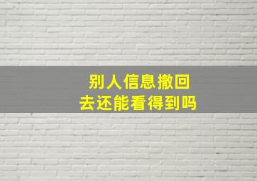 别人信息撤回去还能看得到吗