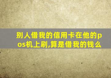 别人借我的信用卡在他的pos机上刷,算是借我的钱么