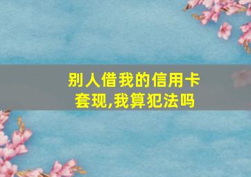 别人借我的信用卡套现,我算犯法吗