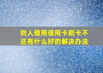 别人借用信用卡刷卡不还有什么好的解决办法