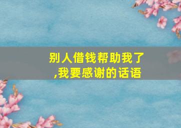 别人借钱帮助我了,我要感谢的话语