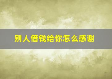 别人借钱给你怎么感谢