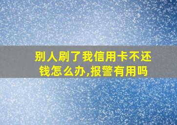 别人刷了我信用卡不还钱怎么办,报警有用吗