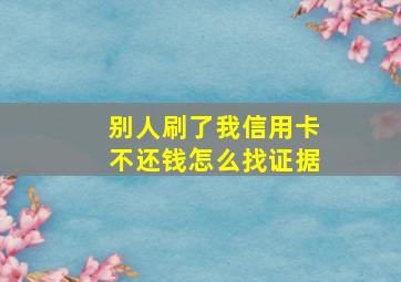 别人刷了我信用卡不还钱怎么找证据