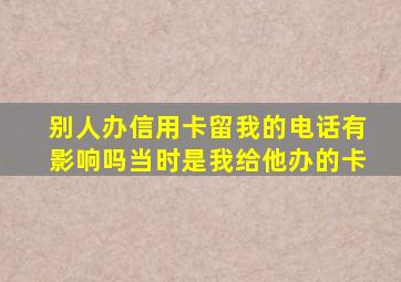 别人办信用卡留我的电话有影响吗当时是我给他办的卡