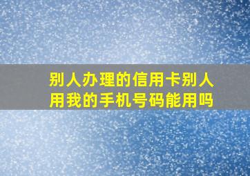 别人办理的信用卡别人用我的手机号码能用吗