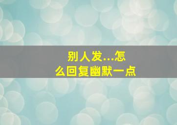 别人发...怎么回复幽默一点